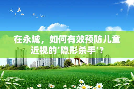 在永城，如何有效预防儿童近视的‘隐形杀手’？