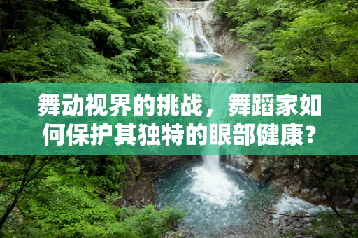 舞动视界的挑战，舞蹈家如何保护其独特的眼部健康？