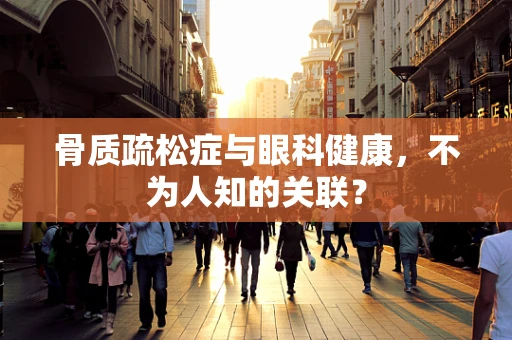 骨质疏松症与眼科健康，不为人知的关联？