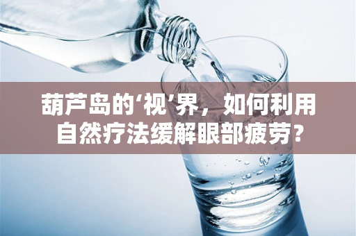 葫芦岛的‘视’界，如何利用自然疗法缓解眼部疲劳？