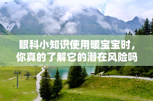 眼科小知识使用暖宝宝时，你真的了解它的潜在风险吗？