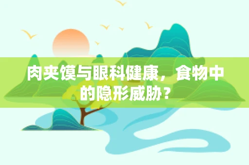 肉夹馍与眼科健康，食物中的隐形威胁？