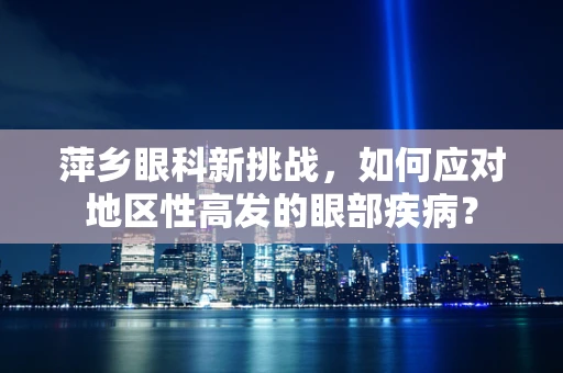 萍乡眼科新挑战，如何应对地区性高发的眼部疾病？
