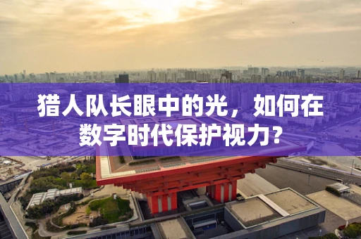 猎人队长眼中的光，如何在数字时代保护视力？