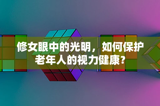 修女眼中的光明，如何保护老年人的视力健康？