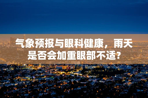 气象预报与眼科健康，雨天是否会加重眼部不适？