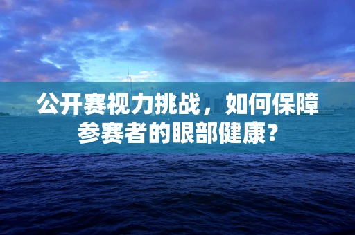 公开赛视力挑战，如何保障参赛者的眼部健康？