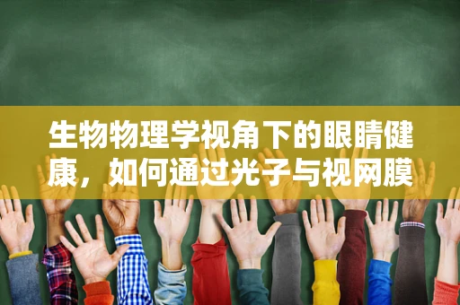 生物物理学视角下的眼睛健康，如何通过光子与视网膜的互动维护视觉功能？
