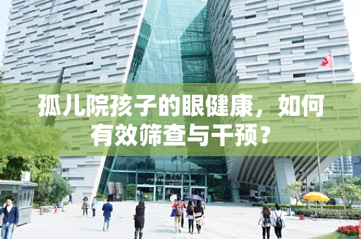 孤儿院孩子的眼健康，如何有效筛查与干预？