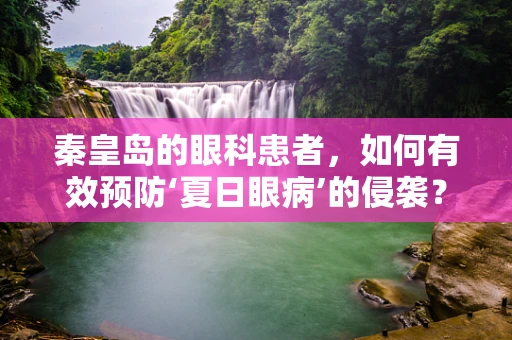秦皇岛的眼科患者，如何有效预防‘夏日眼病’的侵袭？