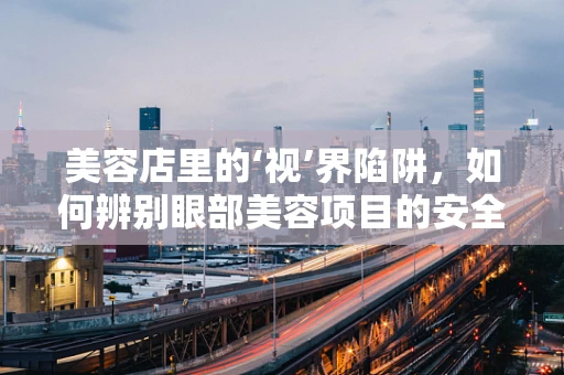 美容店里的‘视’界陷阱，如何辨别眼部美容项目的安全性？