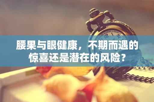 腰果与眼健康，不期而遇的惊喜还是潜在的风险？