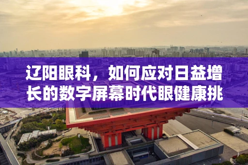 辽阳眼科，如何应对日益增长的数字屏幕时代眼健康挑战？