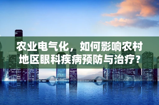 农业电气化，如何影响农村地区眼科疾病预防与治疗？