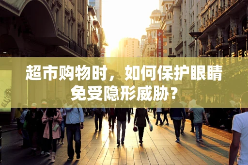超市购物时，如何保护眼睛免受隐形威胁？