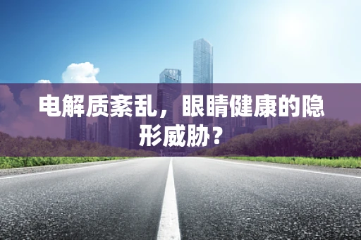 电解质紊乱，眼睛健康的隐形威胁？