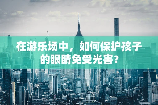 在游乐场中，如何保护孩子的眼睛免受光害？