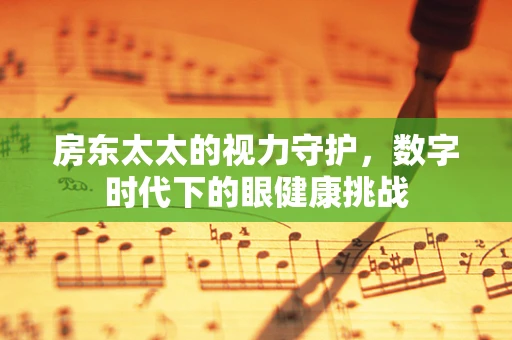 房东太太的视力守护，数字时代下的眼健康挑战