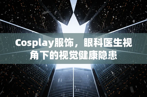 Cosplay服饰，眼科医生视角下的视觉健康隐患