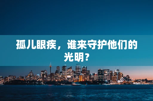 孤儿眼疾，谁来守护他们的光明？