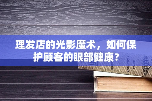 理发店的光影魔术，如何保护顾客的眼部健康？