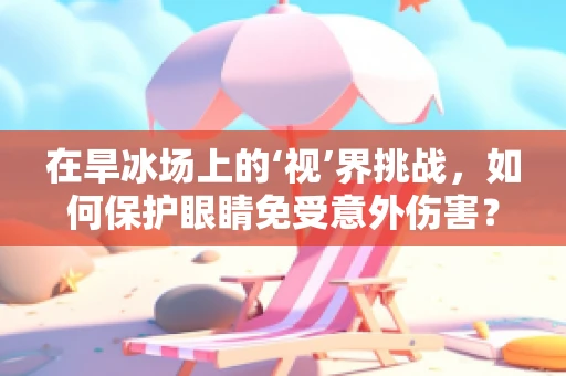 在旱冰场上的‘视’界挑战，如何保护眼睛免受意外伤害？
