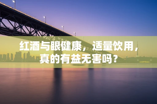 红酒与眼健康，适量饮用，真的有益无害吗？