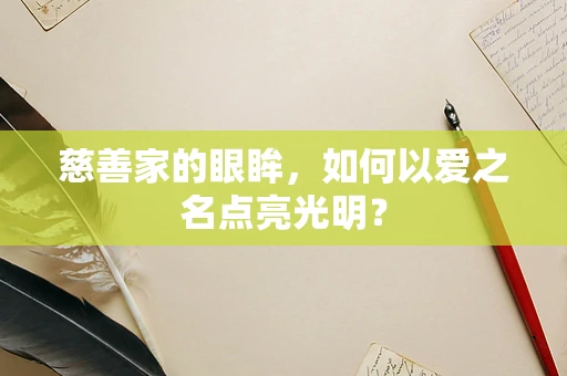 慈善家的眼眸，如何以爱之名点亮光明？
