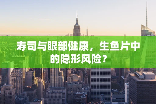 寿司与眼部健康，生鱼片中的隐形风险？