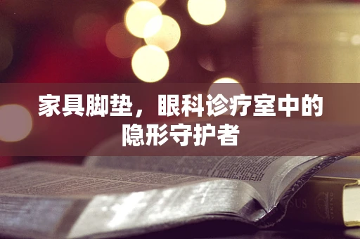 家具脚垫，眼科诊疗室中的隐形守护者