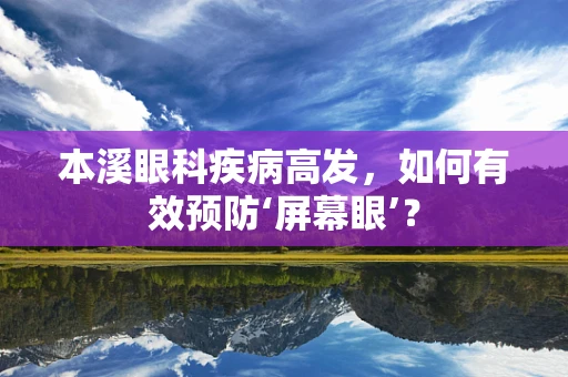 本溪眼科疾病高发，如何有效预防‘屏幕眼’？