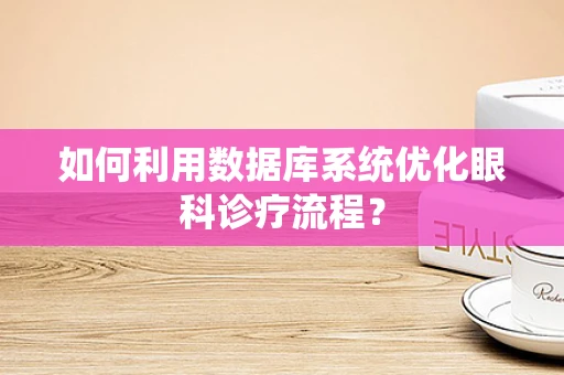 如何利用数据库系统优化眼科诊疗流程？
