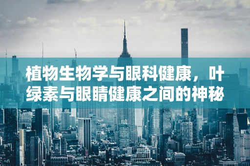 植物生物学与眼科健康，叶绿素与眼睛健康之间的神秘联系？
