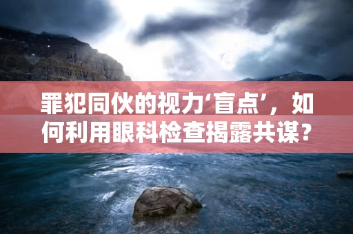 罪犯同伙的视力‘盲点’，如何利用眼科检查揭露共谋？