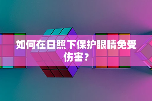 如何在日照下保护眼睛免受伤害？