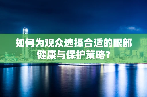 如何为观众选择合适的眼部健康与保护策略？