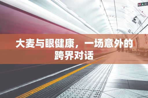 大麦与眼健康，一场意外的跨界对话