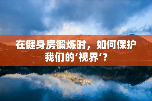 在健身房锻炼时，如何保护我们的‘视界’？