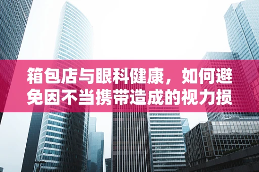 箱包店与眼科健康，如何避免因不当携带造成的视力损伤？
