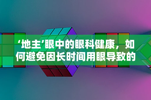 ‘地主’眼中的眼科健康，如何避免因长时间用眼导致的视力问题？