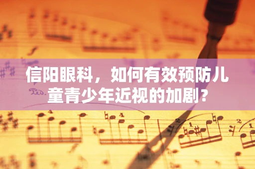 信阳眼科，如何有效预防儿童青少年近视的加剧？