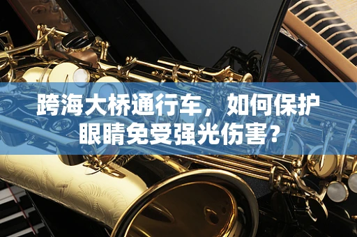 跨海大桥通行车，如何保护眼睛免受强光伤害？