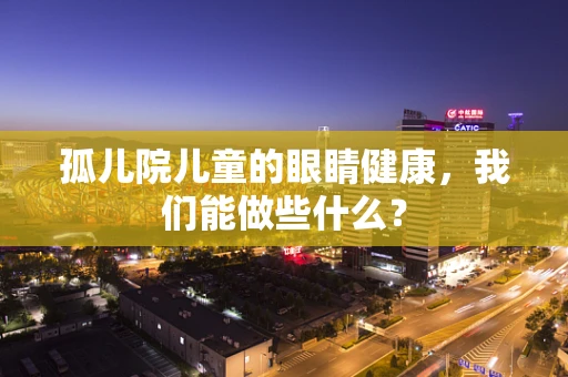 孤儿院儿童的眼睛健康，我们能做些什么？