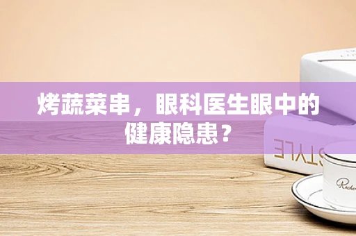烤蔬菜串，眼科医生眼中的健康隐患？