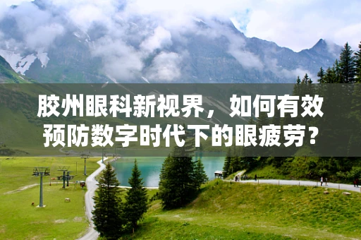 胶州眼科新视界，如何有效预防数字时代下的眼疲劳？