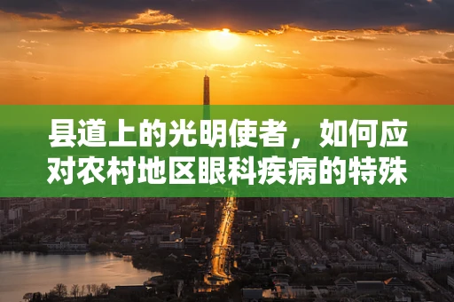 县道上的光明使者，如何应对农村地区眼科疾病的特殊挑战？