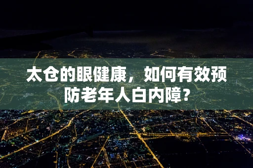 太仓的眼健康，如何有效预防老年人白内障？