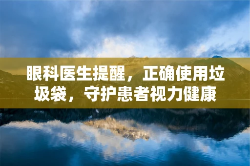 眼科医生提醒，正确使用垃圾袋，守护患者视力健康