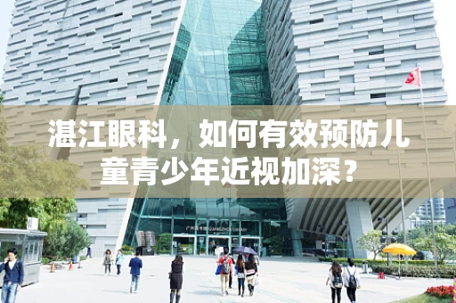 湛江眼科，如何有效预防儿童青少年近视加深？