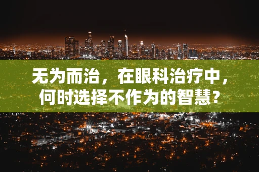 无为而治，在眼科治疗中，何时选择不作为的智慧？
